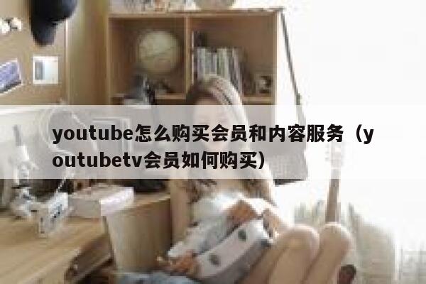 youtube怎么购买会员和内容服务（youtubetv会员如何购买） 第1张