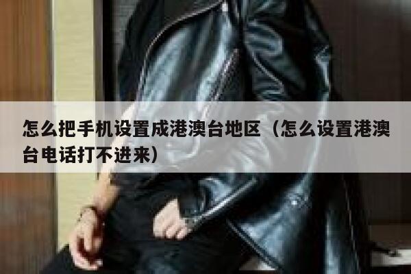 怎么把手机设置成港澳台地区（怎么设置港澳台电话打不进来） 第1张