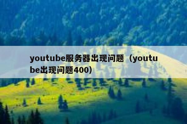 youtube服务器出现问题（youtube出现问题400） 第1张