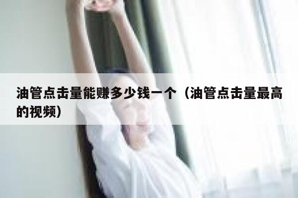 油管点击量能赚多少钱一个（油管点击量最高的视频） 第1张