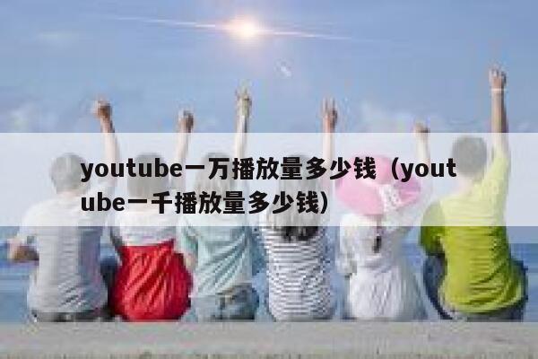 youtube一万播放量多少钱（youtube一千播放量多少钱） 第1张