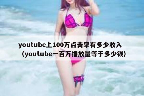 youtube上100万点击率有多少收入（youtube一百万播放量等于多少钱） 第1张