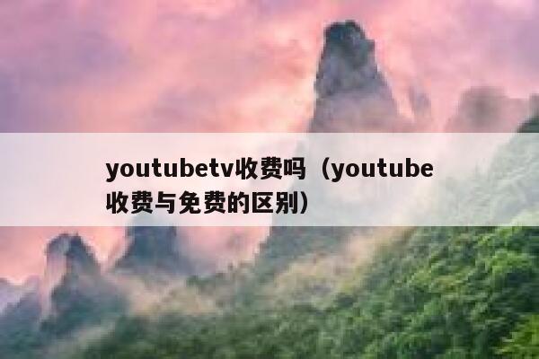 youtubetv收费吗（youtube收费与免费的区别） 第1张