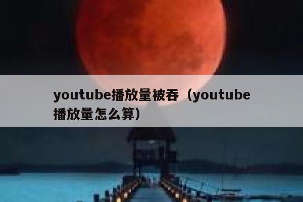 youtube播放量被吞（youtube播放量怎么算） 第1张