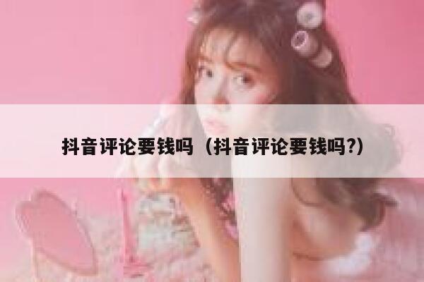 抖音评论要钱吗（抖音评论要钱吗?） 第1张