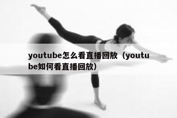 youtube怎么看直播回放（youtube如何看直播回放） 第1张