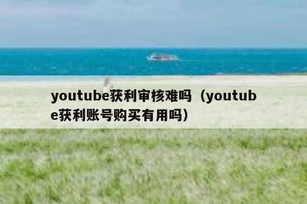 youtube获利审核难吗（youtube获利账号购买有用吗） 第1张