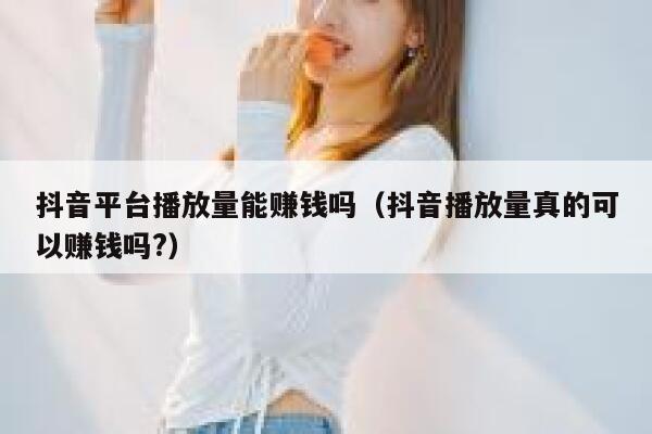 抖音平台播放量能赚钱吗（抖音播放量真的可以赚钱吗?） 第1张