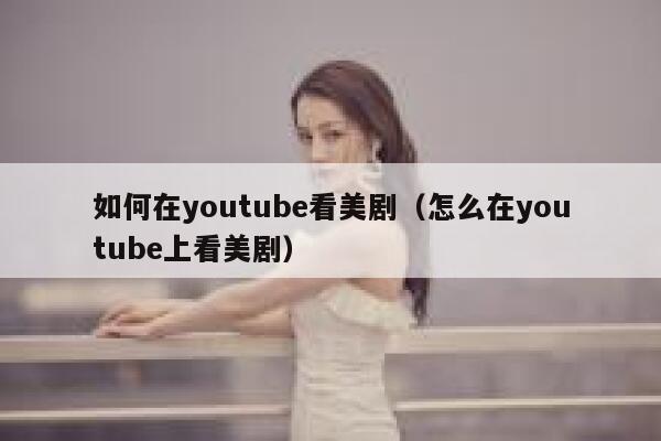 如何在youtube看美剧（怎么在youtube上看美剧） 第1张