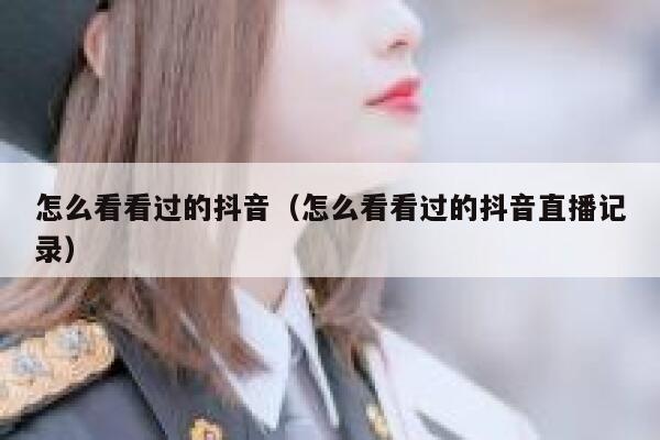 怎么看看过的抖音（怎么看看过的抖音直播记录） 第1张