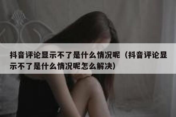 抖音评论显示不了是什么情况呢（抖音评论显示不了是什么情况呢怎么解决） 第1张