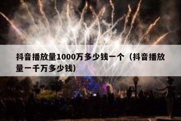 抖音播放量1000万多少钱一个（抖音播放量一千万多少钱） 第1张