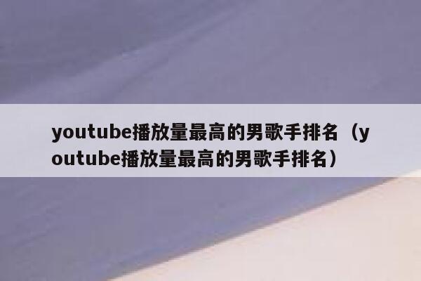 youtube播放量最高的男歌手排名（youtube播放量最高的男歌手排名） 第1张