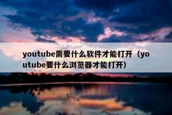 youtube需要什么软件才能打开（youtube要什么浏览器才能打开） 第1张