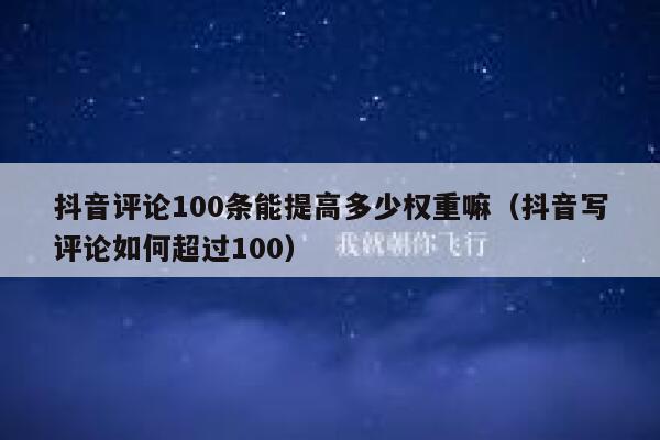 抖音评论100条能提高多少权重嘛（抖音写评论如何超过100） 第1张
