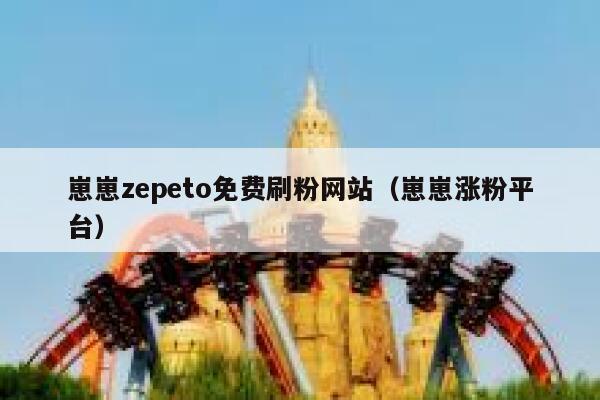 崽崽zepeto免费刷粉网站（崽崽涨粉平台） 第1张