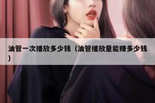 油管一次播放多少钱（油管播放量能赚多少钱） 第1张