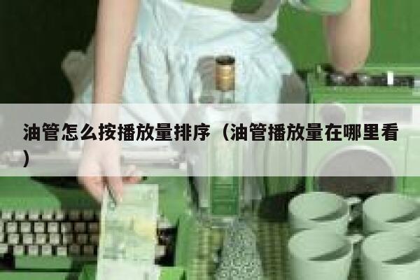 油管怎么按播放量排序（油管播放量在哪里看） 第1张