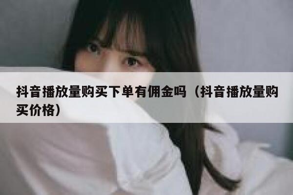 抖音播放量购买下单有佣金吗（抖音播放量购买价格） 第1张