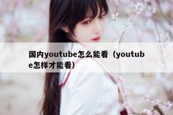 国内youtube怎么能看（youtube怎样才能看） 第1张