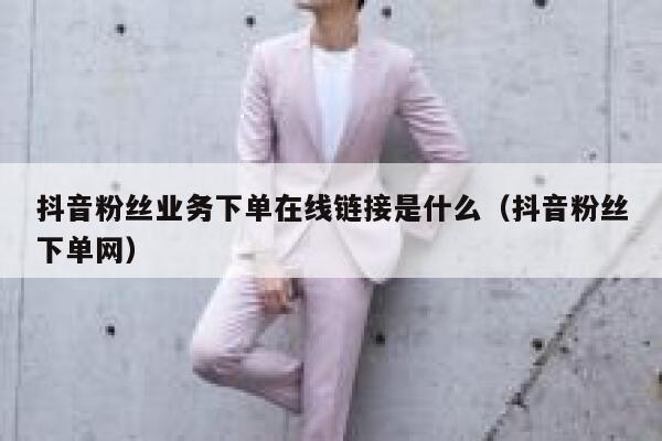 抖音粉丝业务下单在线链接是什么（抖音粉丝下单网） 第1张