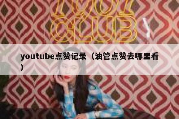 youtube点赞记录（油管点赞去哪里看） 第1张