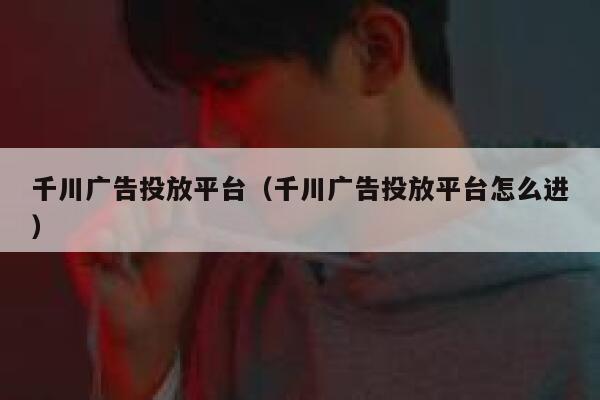 千川广告投放平台（千川广告投放平台怎么进） 第1张