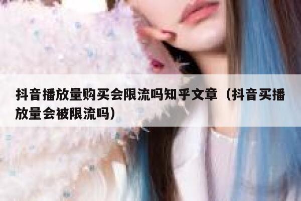 抖音播放量购买会限流吗知乎文章（抖音买播放量会被限流吗） 第1张