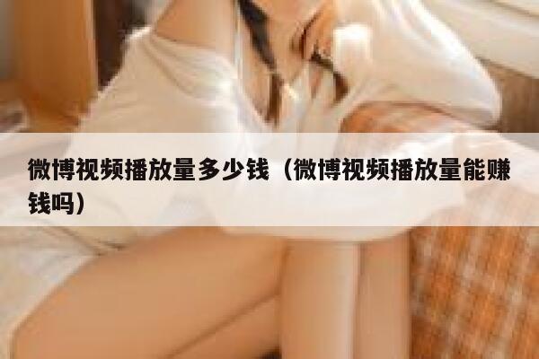 微博视频播放量多少钱（微博视频播放量能赚钱吗） 第1张