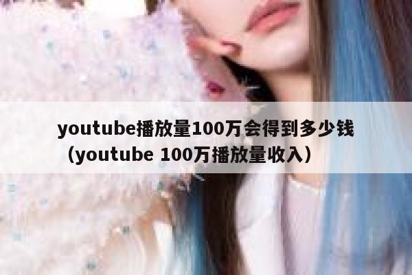 youtube播放量100万会得到多少钱（youtube 100万播放量收入） 第1张