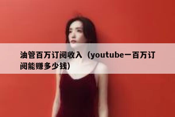 油管百万订阅收入（youtube一百万订阅能赚多少钱） 第1张