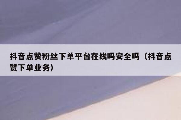 抖音点赞粉丝下单平台在线吗安全吗（抖音点赞下单业务） 第1张