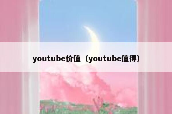 youtube价值（youtube值得） 第1张