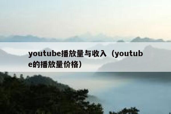 youtube播放量与收入（youtube的播放量价格） 第1张