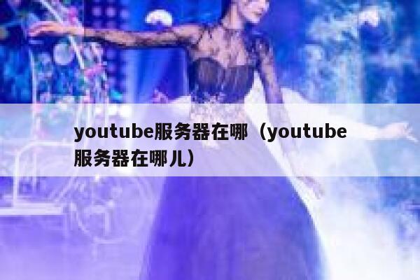 youtube服务器在哪（youtube服务器在哪儿） 第1张