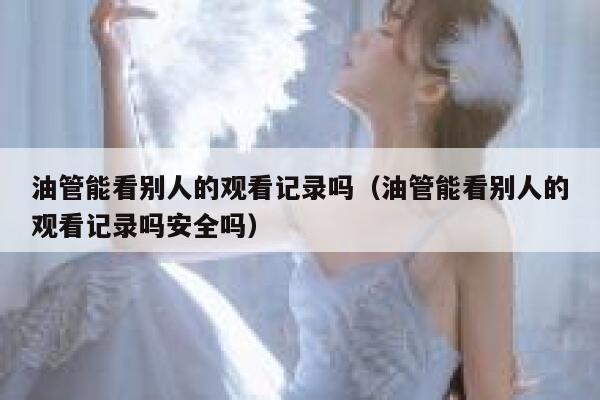 油管能看别人的观看记录吗（油管能看别人的观看记录吗安全吗） 第1张