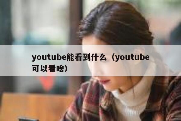 youtube能看到什么（youtube可以看啥） 第1张