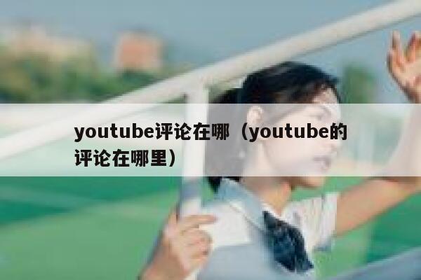 youtube评论在哪（youtube的评论在哪里） 第1张