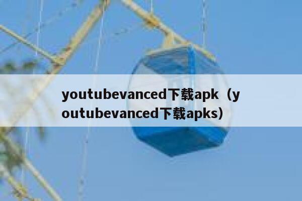 youtubevanced下载apk（youtubevanced下载apks） 第1张