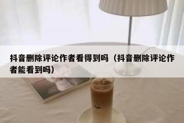 抖音删除评论作者看得到吗（抖音删除评论作者能看到吗） 第1张
