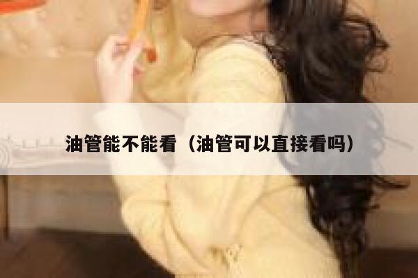 油管能不能看（油管可以直接看吗） 第1张