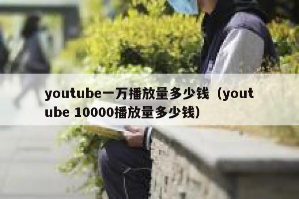 youtube一万播放量多少钱（youtube 10000播放量多少钱） 第1张