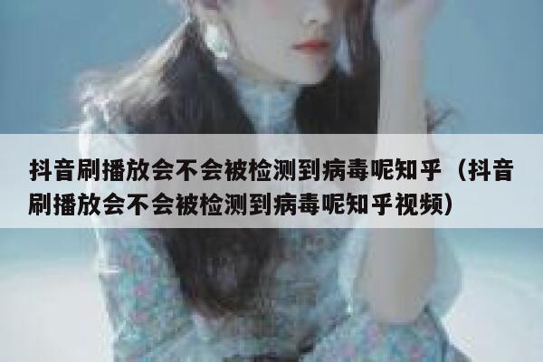 抖音刷播放会不会被检测到病毒呢知乎（抖音刷播放会不会被检测到病毒呢知乎视频） 第1张