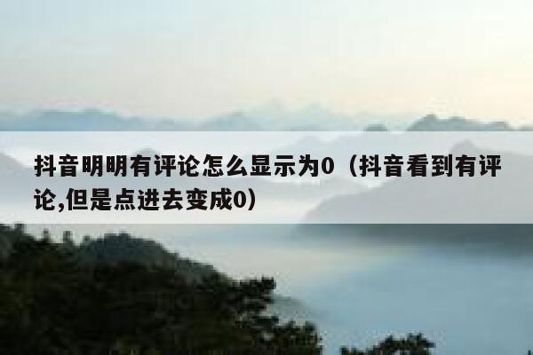 抖音明明有评论怎么显示为0（抖音看到有评论,但是点进去变成0） 第1张
