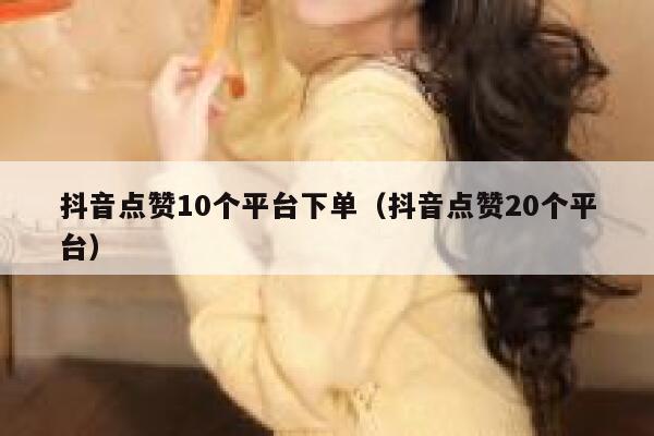 抖音点赞10个平台下单（抖音点赞20个平台） 第1张