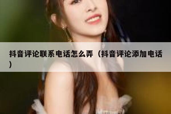 抖音评论联系电话怎么弄（抖音评论添加电话） 第1张