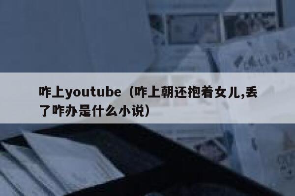 咋上youtube（咋上朝还抱着女儿,丢了咋办是什么小说） 第1张