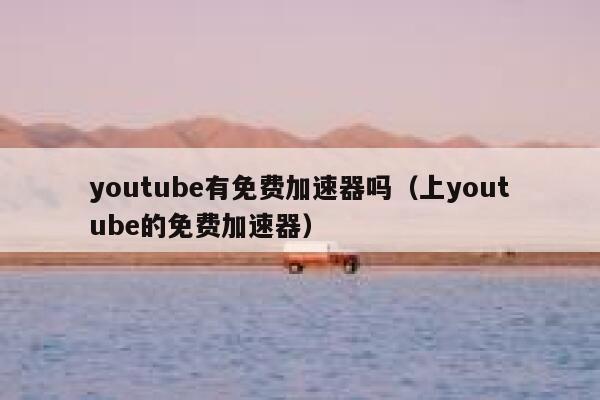youtube有免费加速器吗（上youtube的免费加速器） 第1张