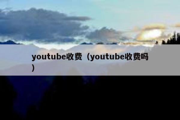youtube收费（youtube收费吗） 第1张