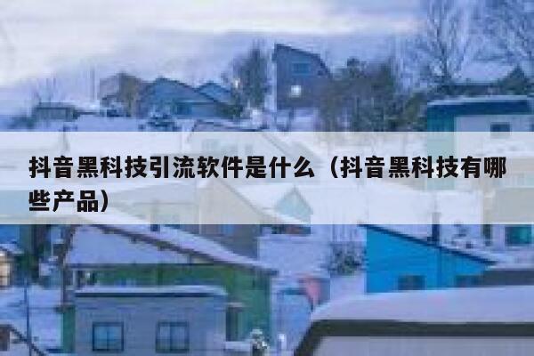 抖音黑科技引流软件是什么（抖音黑科技有哪些产品） 第1张